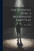 The Dyspeptic Ogre, a Modernized Fairy Play 1021938254 Book Cover