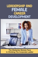 Leadership And Female Career Development: The Obstacles Women Face In Climbing The Corporate Ladder: The Value Of Getting The Right People Around You B09CGFWNWQ Book Cover