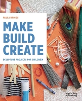 Make Build Create: Sculpture Projects for Children 1910433705 Book Cover