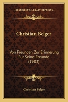 Christian Belger: Von Freunden Zur Erinnerung Fur Seine Freunde (1903) 1166014053 Book Cover