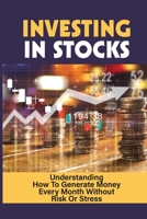 Investing In Stocks: Understanding How To Generate Money Every Month Without Risk Or Stress: Investing For Noobs B09B4W1W8C Book Cover