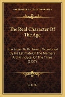 The Real Character Of The Age: In A Letter To Dr. Brown, Occasioned By His Estimate Of The Manners And Principles Of The Times 1120921163 Book Cover
