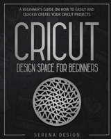 CRICUT DESIGN SPACE FOR BEGINNERS: A Beginner’s Guide On How To Easily And Quickly Create Your Cricut Projects B08KSKVNDJ Book Cover