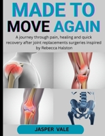 MADE TO MOVE AGAIN: A JOURNEY THROUGH PAIN, HEALING AND QUICK RECOVERY AFTER JOINT REPLACEMENTS SURGERIES INSPIRED BY REBECCA HALSTON B0FPLPB729 Book Cover