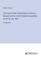 The Future of the Colored Race in America; Being an article in the Presbyterian quarterly review of July, 1862: in large print 3387030541 Book Cover