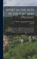 Sport in the Alps in the Past and Present: An Account of the Chase of the Chamois, Red Deer, Bouquetin, Roe-Deer, Capercaillie, and Black-Cock, With ... of H. R. H. the Late Duke of Saxe 1019177209 Book Cover