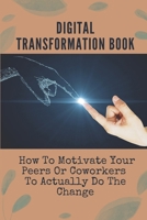 Digital Transformation Book: How To Motivate Your Peers Or Coworkers To Actually Do The Change: Digital Transformation Agency B09CGK4DHK Book Cover