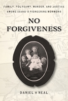 No Forgiveness : Family, Polygamy, Murder, and Justice among Idaho's Pioneering Mormons 1733489770 Book Cover