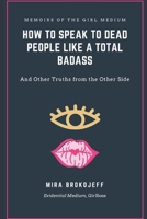 How to Speak to Dead People Like A Total Badass: And Other Truths from the Other Side 0645147613 Book Cover