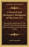 A Practical And Elementary Abridgment Of The Cases V13: Argued And Determined In The Courts Of King's Bench, Common Pleas, Exchequer, And At Nisi Prius 1164543652 Book Cover