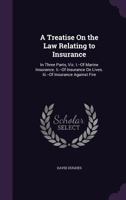 A Treatise On the Law Relating to Insurance: In Three Parts, Viz. I.--Of Marine Insurance. Ii.--Of Insurance On Lives. Iii.--Of Insurance Against Fire 1340993988 Book Cover
