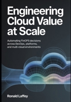 ENGINEERING CLOUD VALUE AT SCALE: Automating FinOps Decisions Across DevOps, Platforms, and Multi-Cloud Environments B0GLHGGLFX Book Cover