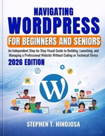 NAVIGATING WORDPRESS FOR BEGINNERS AND SENIORS:: An Independent Step-by-Step Visual Guide to Building, Launching, and Managing a Professional Website Without Coding or Technical Stress B0GN95SVCQ Book Cover