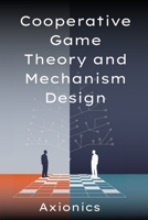 Cooperative Game Theory and Mechanism Design: (Shapley value, the Core, Nash bargaining, mechanism design, auctions, matching markets, incentive ... to Economic & Mathematical Applications) B0F9KM8T2W Book Cover