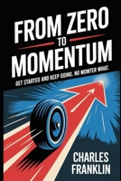 FROM ZERO TO MOMENTUM: Get Started and Keep Going. No Matter What B0FX1FNYF1 Book Cover