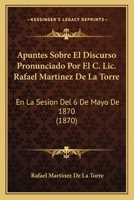 Apuntes Sobre El Discurso Pronunciado Por El C. Lic. Rafael Martinez De La Torre: En La Sesion Del 6 De Mayo De 1870 (1870) 1245931873 Book Cover