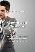 Communication Persuasive: Le manuel complet pour comprendre, persuader et contrôler les personnes B0CL15LSX9 Book Cover