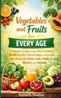 Vegetables and Fruits for Every Age: A Complete Guide to Age-Wise Nutrition, Health Benefits, Disadvantages, and Healthy Juice Recipes for Babies, Kids, Adults, Pregnant Women, and Seniors B0GKXY3T4F Book Cover