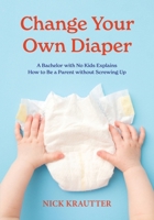 Change Your Own Diaper: A Bachelor with No Kids Explains How to Be a Parent without Screwing Up 0996814663 Book Cover