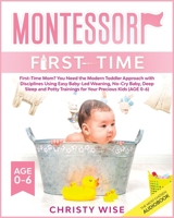 Montessori First-time: First-Time Mom? You Need the Modern Toddler Approach with Disciplines Using Easy Baby-Led Weaning, No-Cry Baby, Deep Sleep and Potty Trainings for Your Kids 1801585814 Book Cover