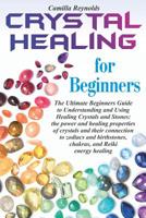 Crystal Healing for Beginners: The Ultimate Beginners Guide to Understanding and Using Healing Crystals and Stones: their connection to zodiacs and birthstones, chakras, and Reiki energy healing. 1082574570 Book Cover