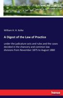 A Digest of the Law of Practice Under the Judicature Acts and Rules and the Cases Decided in the Cha 0469765917 Book Cover