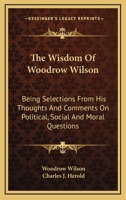 The Wisdom of Woodrow Wilson: Being Selections from His Thoughts and Comments on Political, Social and Moral Questions (Classic Reprint) 0548325111 Book Cover