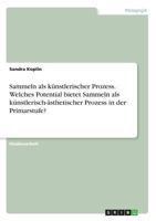 Sammeln ALS Künstlerischer Prozess. Welches Potential Bietet Sammeln ALS Künstlerisch-Ästhetischer Prozess in Der Primarstufe? (German Edition) 3668524777 Book Cover