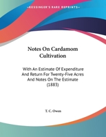 Notes On Cardamom Cultivation: With An Estimate Of Expenditure And Return For Twenty-Five Acres And Notes On The Estimate 1169419240 Book Cover