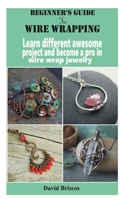 Beginner's Guide to Wire Wrapping: Learn different awesome project and become a pro in wire wrap jewelry null Book Cover
