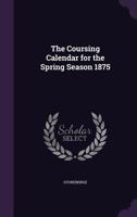 The Coursing Calendar for the Spring Season 1875 1146985142 Book Cover