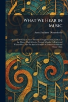 What We Hear in Music: A Course of Study in Music History and Appreciation, for Use in the Home, High Schools, Normal Schools, Colleges, and ... Courses in Conservatories and Music Clubs 1026085764 Book Cover