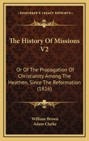 The History Of Missions V2: Or Of The Propagation Of Christianity Among The Heathen, Since The Reformation 1120034183 Book Cover
