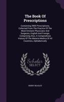 The Book of Prescriptions: Containing 2900 Prescriptions, Collected From the Practice of the Most Eminent Physicians and Surgeons, English and ... Medica of All Countries, Alphabetically... 1014025850 Book Cover