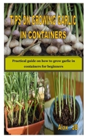 TIPS ON GROWING GARLIC IN CONTAINERS: Practical guide on how to grow garlic in containers for beginners B08FTJ26QL Book Cover