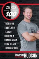 Zero to 100: The Blood, Sweat, and Tears of Building a Fitness Chain from Idea to 100 Locations 149176547X Book Cover