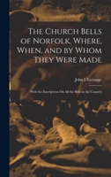 The Church Bells of Norfolk, Where, When, and by Whom They Were Made: With the Inscriptions On All the Bells in the Country 1017612080 Book Cover