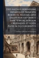Dies natalis serenissimi infantis et principis Boiorum, Maximiliana Emanuelis favoribus sanctorum, heroum crepundiis, et votis Patrum S.I. coronatus: in solemnibus baptismalibus 117328897X Book Cover