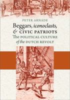 Beggars, Iconoclasts, and Civic Patriots: The Political Culture of the Dutch Revolt 0801474965 Book Cover