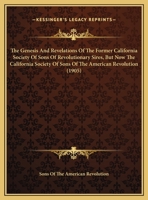 The Genesis And Revelations Of The Former California Society Of Sons Of Revolutionary Sires, But Now The California Society Of Sons Of The American Revolution (1905) 1359494197 Book Cover