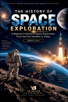 The History of Space Exploration: A Beginner's History of Space Exploration From the First Satellite to Today (Space Exploration & Missions for Adults) B0HJGTN712 Book Cover