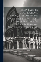 Les Premi�res Compilations Fran�aises D'histoire Ancienne. I. Les Faits Des Romains, Ou Livre De C�sar. Ii. Histoire Ancienne Jusqu'� C�sar 1022658530 Book Cover