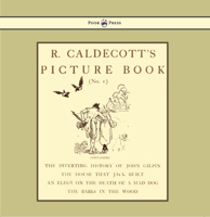 R. Caldecott's Picture Book - No. 1 - Containing the Diverting History of John Gilpin, the House That Jack Built, an Elegy on the Death of a Mad Dog, The Babes in the Wood 144469989X Book Cover