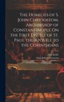 The Homilies of S. John Chrysostom, Archbishop of Constantinople On the First Epistle of St. Paul the Apostle to the Corinthians 1021344036 Book Cover