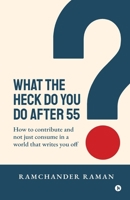 WHAT THE HECK DO YOU DO AFTER 55: How to Contribute and not just consume in a world that writes you off B0GR64BL93 Book Cover