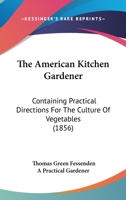 The American Kitchen Gardener: Containing Practical Directions For The Culture Of Vegetables 1144829313 Book Cover