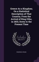 Greece as a Kingdom; On a Statistical Description of That Country, from the Arrival of King Otho, in 1833, Down to the Present Time 1143175026 Book Cover