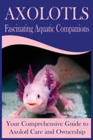 Axolotls Fascinating Aquatic Companions: Your Comprehensive Guide to Axolotl Care and Ownership B0CCXR31PB Book Cover