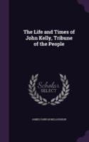 The Life and Times of John Kelly, Tribune of the People 1142151808 Book Cover