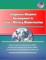 Indigenous Weapons Development in China's Military Modernization - Report on Anti-Satellite Systems (ASAT), Dongfeng Anti-Ship Ballistic Missile (ASBM), Stealth Fighter Aircraft, Yuan-class Submarine 1695817737 Book Cover